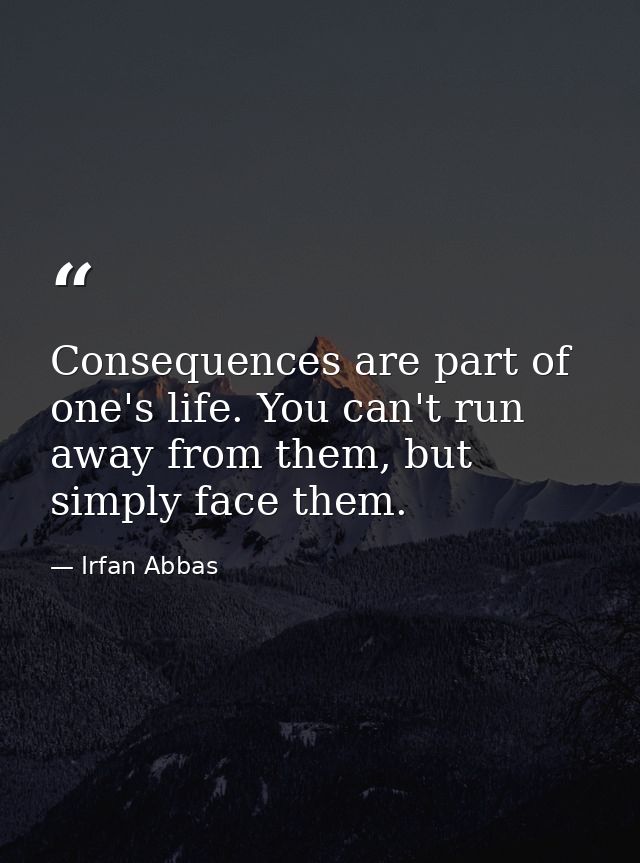 Consequences are part of one's life. You can't run away from them, but simply face them. — Irfan Abbas