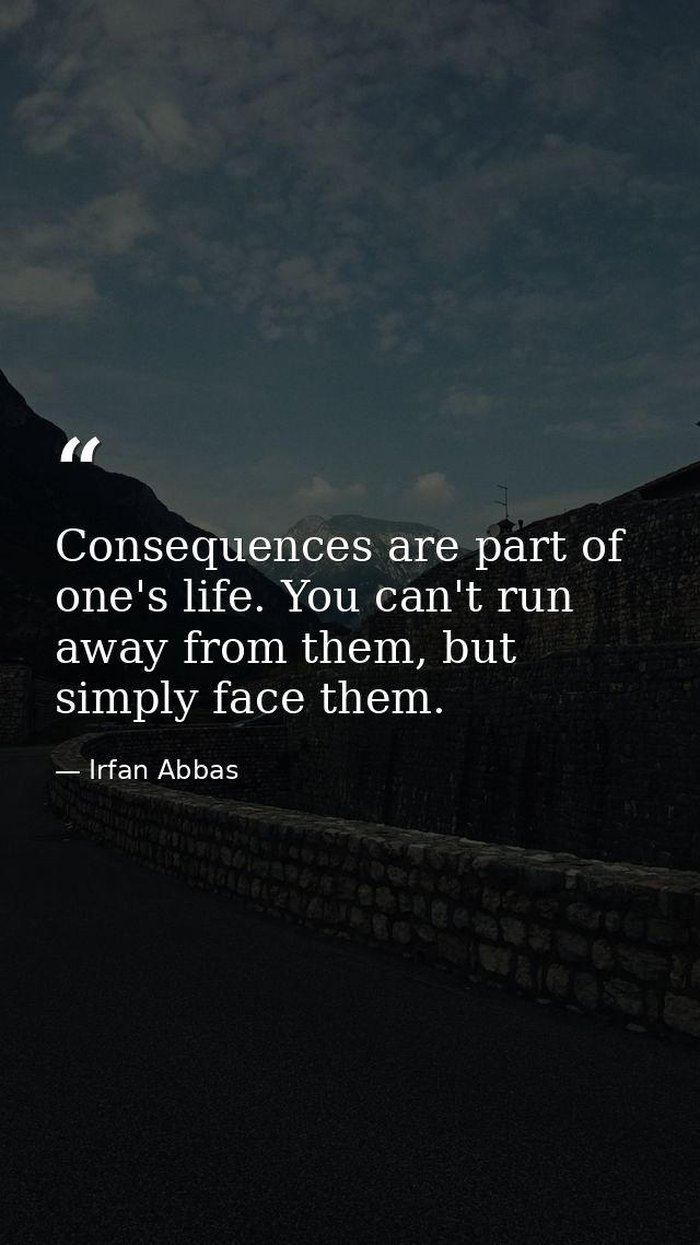 Consequences are part of one's life. You can't run away from them, but simply face them. — Irfan Abbas