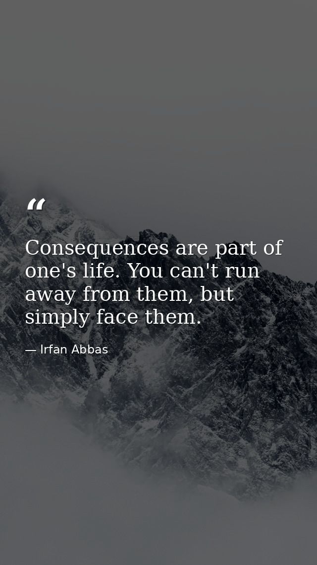 Consequences are part of one's life. You can't run away from them, but simply face them. — Irfan Abbas