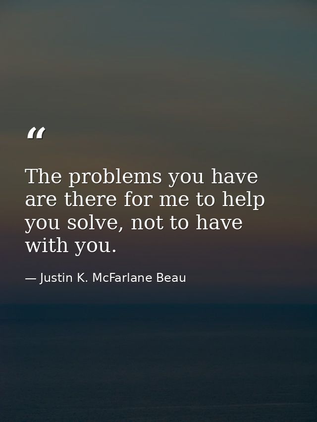 The problems you have are there for me to help you solve, not to have with you. — Justin K. McFarlane Beau