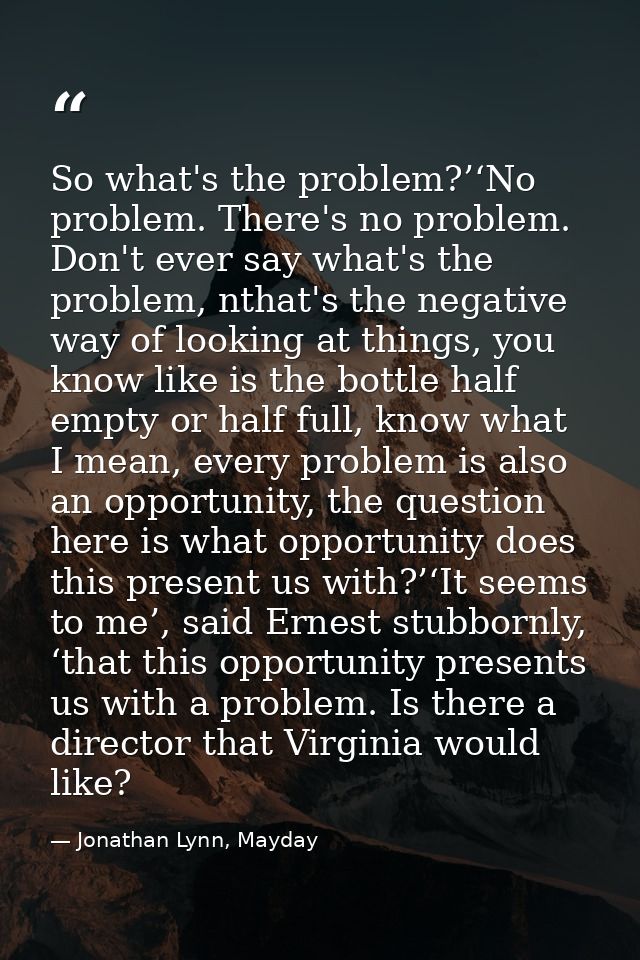 So what's the problem?’‘No problem. There's no problem. Don't ever say what's the problem, nthat's the negative way of l — Jonathan Lynn, Mayday