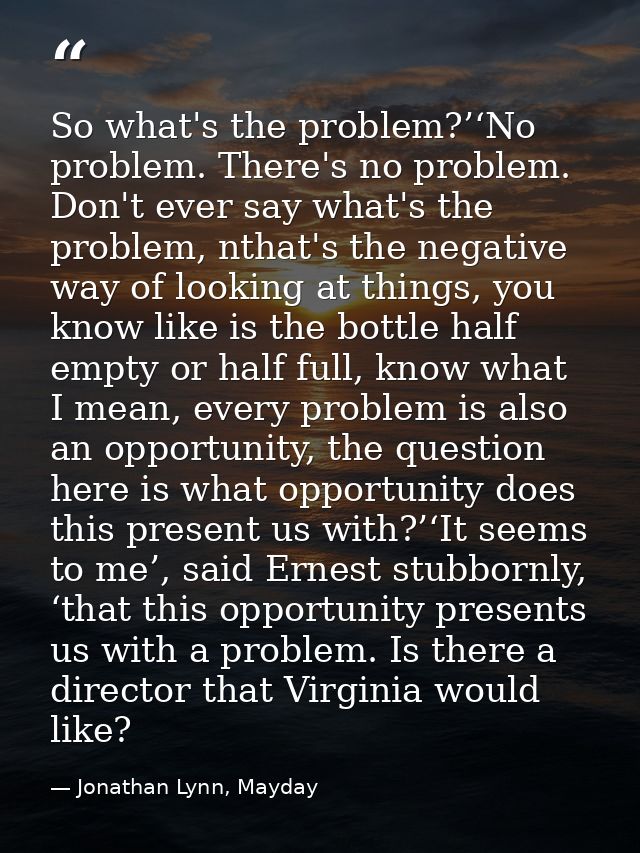 So what's the problem?’‘No problem. There's no problem. Don't ever say what's the problem, nthat's the negative way of l — Jonathan Lynn, Mayday