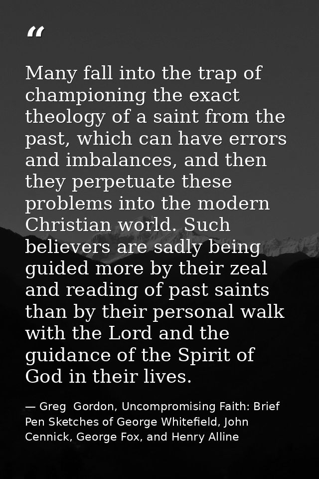 Many fall into the trap of championing the exact theology of a saint from the past, which can have errors and imbalances — Greg  Gordon, Uncompromising Faith: Brief Pen Sketches of George Whitefield, John Cennick, George Fox, and Henry Alline