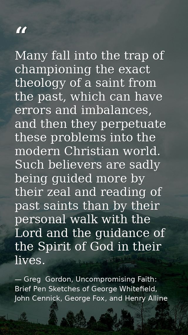 Many fall into the trap of championing the exact theology of a saint from the past, which can have errors and imbalances — Greg  Gordon, Uncompromising Faith: Brief Pen Sketches of George Whitefield, John Cennick, George Fox, and Henry Alline