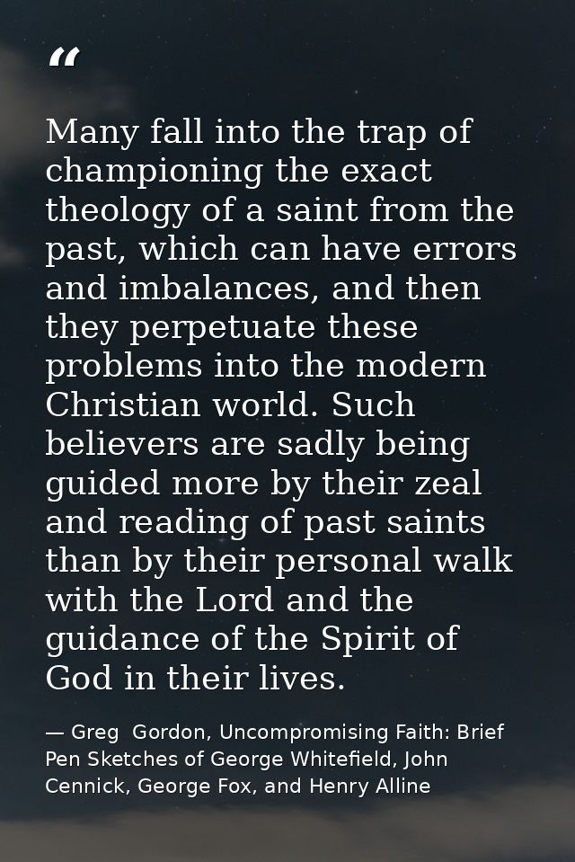 Many fall into the trap of championing the exact theology of a saint from the past, which can have errors and imbalances — Greg  Gordon, Uncompromising Faith: Brief Pen Sketches of George Whitefield, John Cennick, George Fox, and Henry Alline