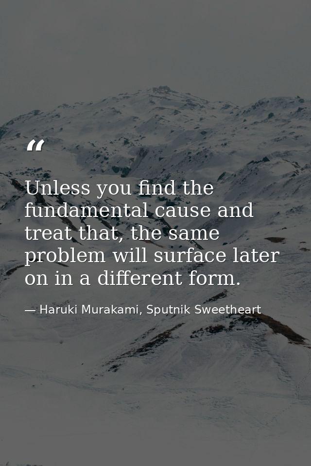 Unless you find the fundamental cause and treat that, the same problem will surface later on in a different form. — Haruki Murakami, Sputnik Sweetheart