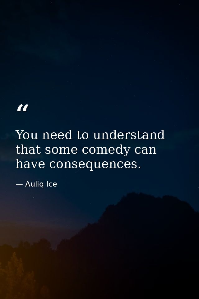 You need to understand that some comedy can have consequences. — Auliq Ice