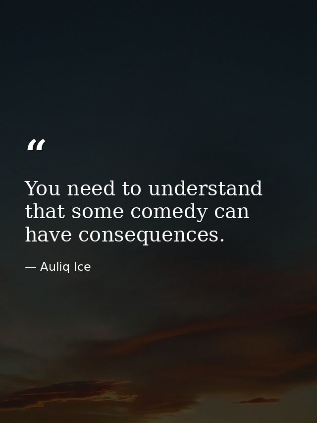You need to understand that some comedy can have consequences. — Auliq Ice