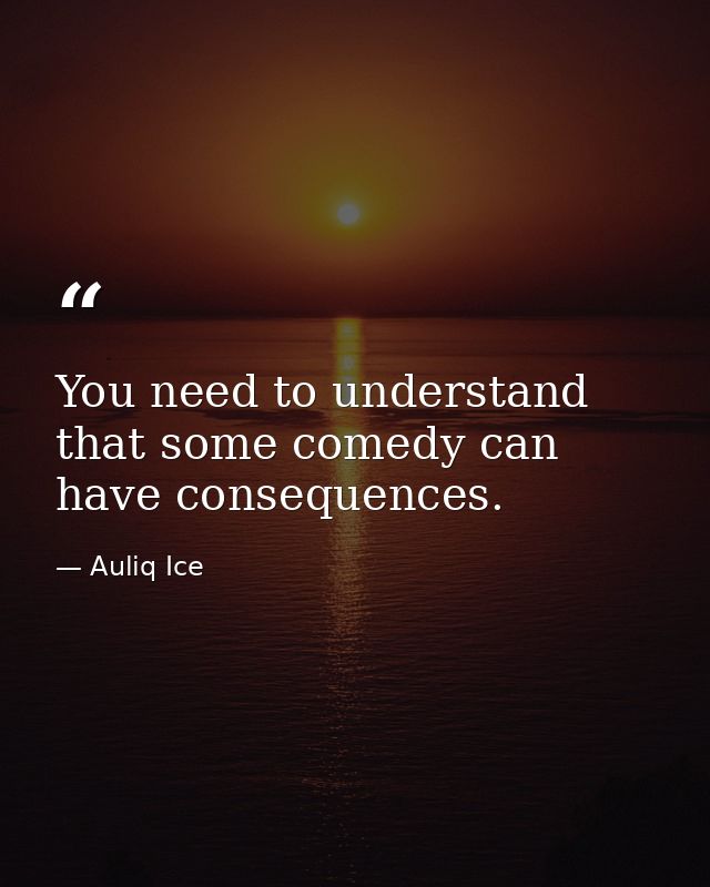 You need to understand that some comedy can have consequences. — Auliq Ice