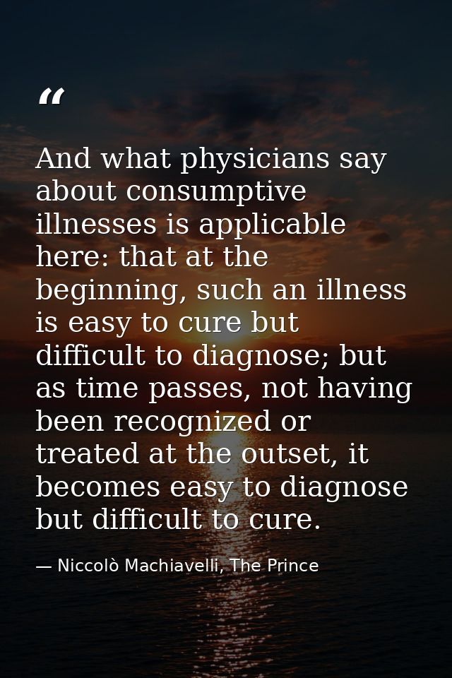 And what physicians say about consumptive illnesses is applicable here: that at the beginning, such an illness is easy t — Niccolò Machiavelli, The Prince