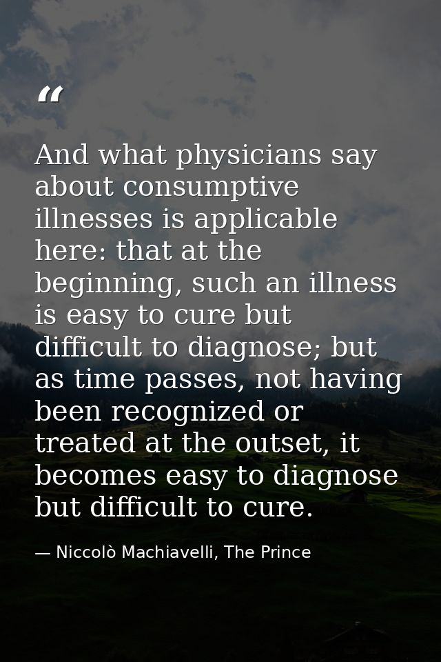 And what physicians say about consumptive illnesses is applicable here: that at the beginning, such an illness is easy t — Niccolò Machiavelli, The Prince