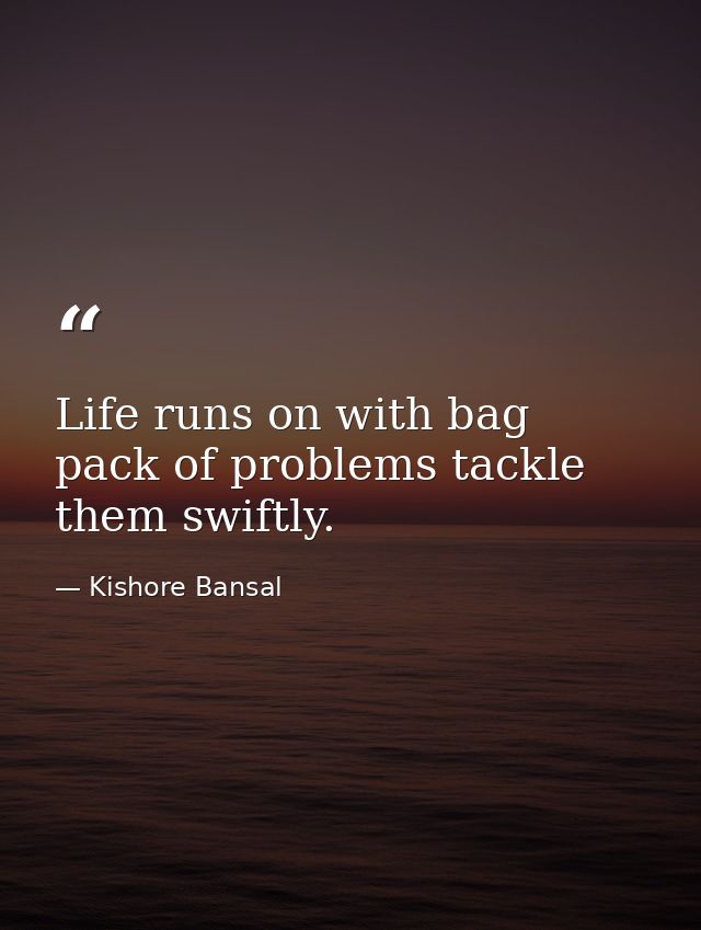 Life runs on with bag pack of problems tackle them swiftly. — Kishore Bansal