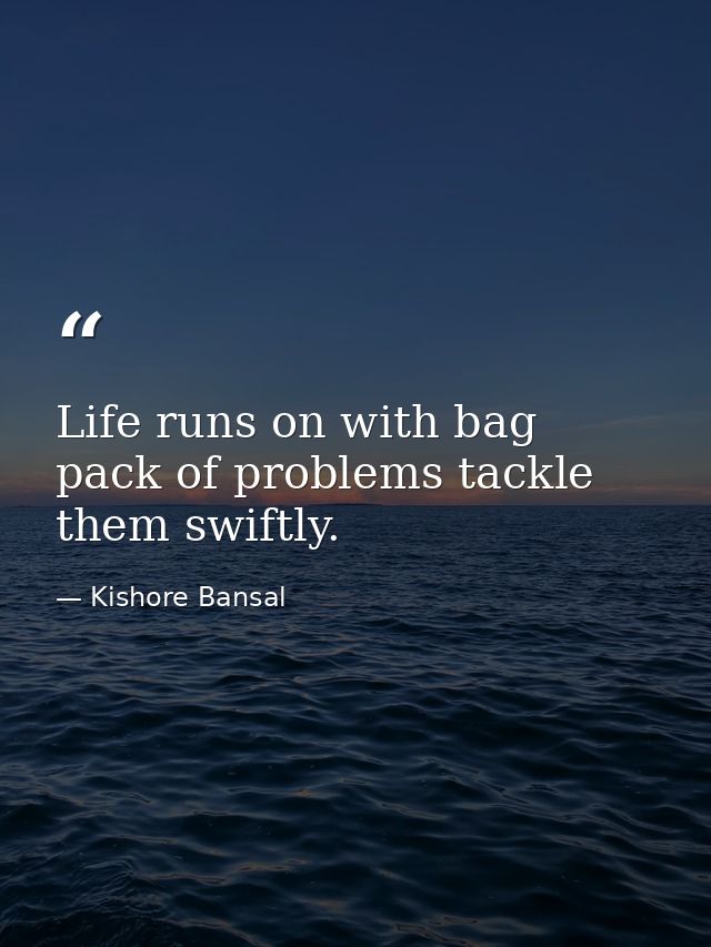 Life runs on with bag pack of problems tackle them swiftly. — Kishore Bansal
