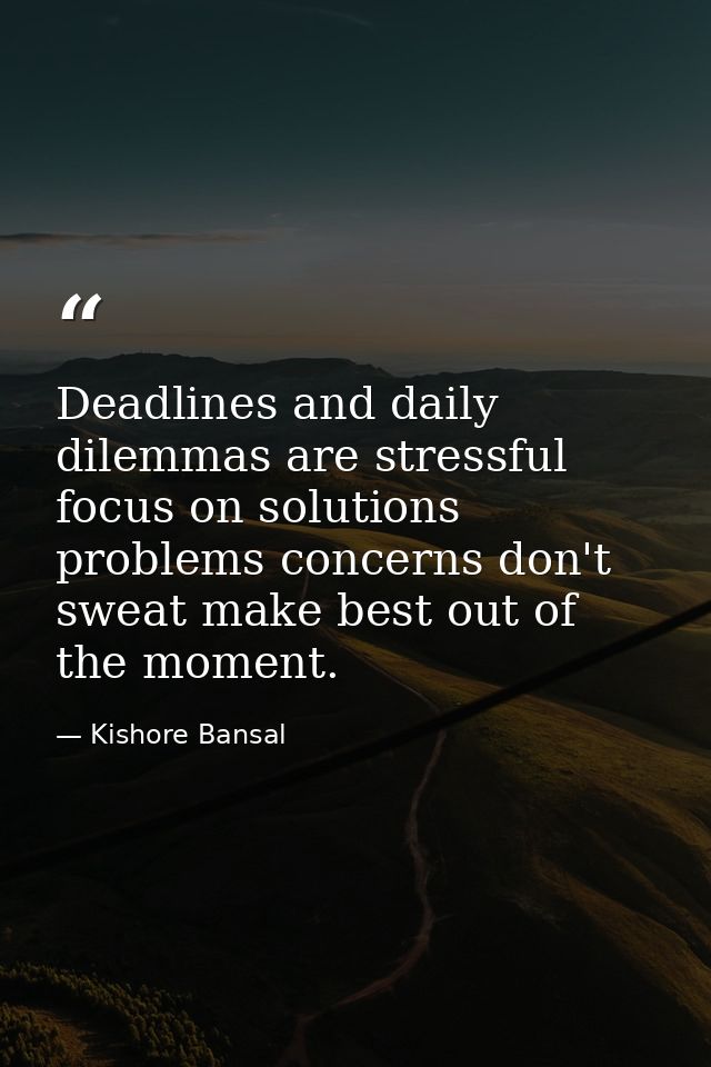 Deadlines and daily dilemmas are stressful focus on solutions problems concerns don't sweat make best out of the moment. — Kishore Bansal