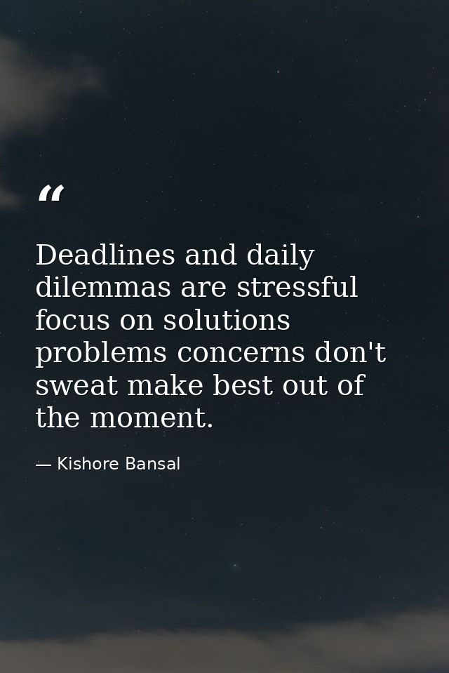 Deadlines and daily dilemmas are stressful focus on solutions problems concerns don't sweat make best out of the moment. — Kishore Bansal
