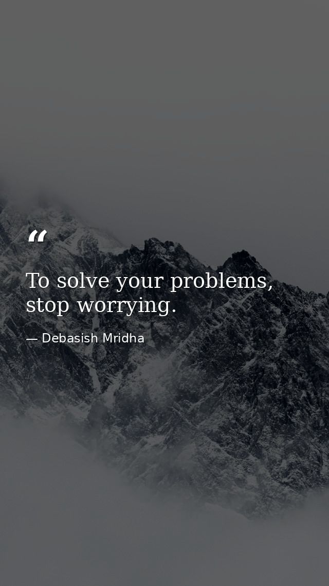 To solve your problems, stop worrying. — Debasish Mridha