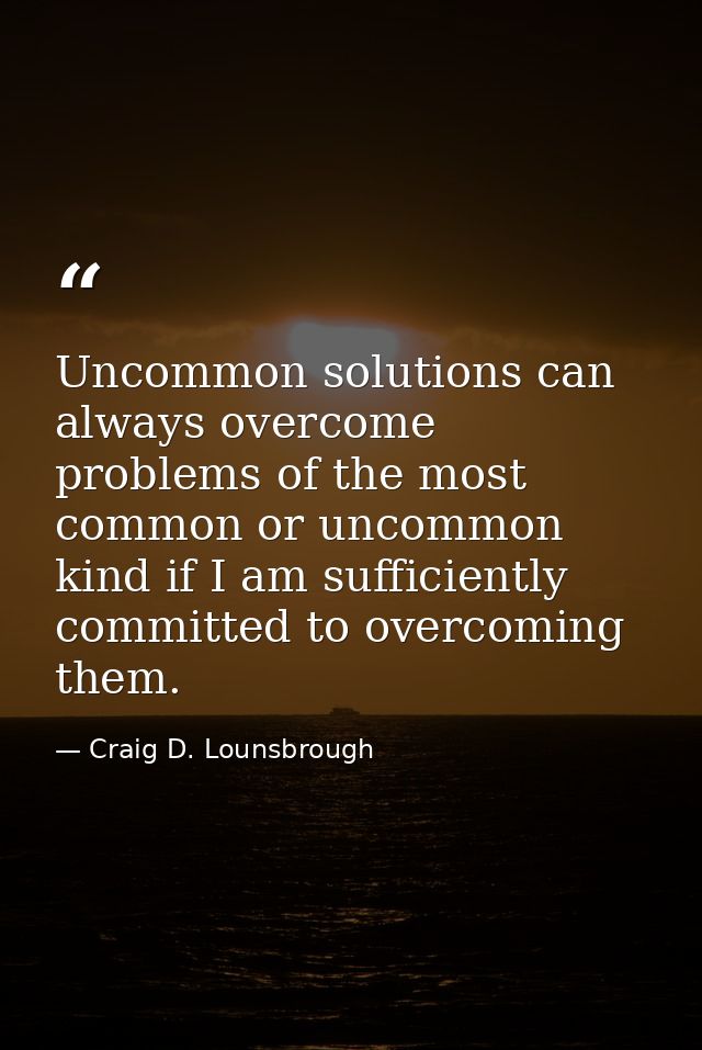 Uncommon solutions can always overcome problems of the most common or uncommon kind if I am sufficiently committed to ov — Craig D. Lounsbrough