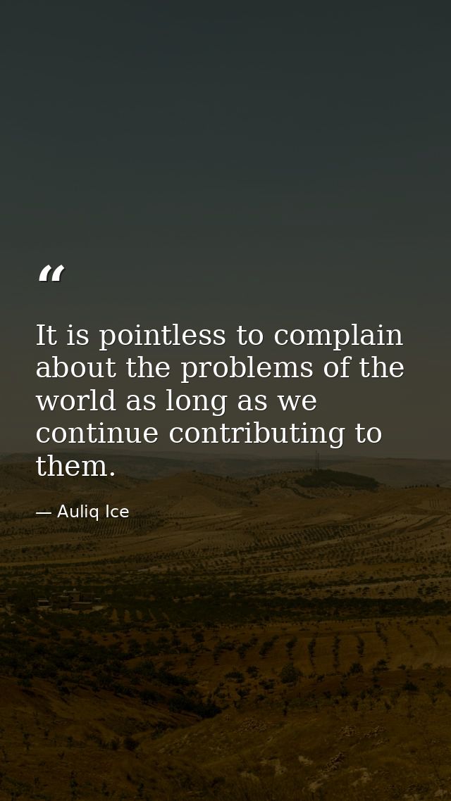 It is pointless to complain about the problems of the world as long as we continue contributing to them. — Auliq Ice
