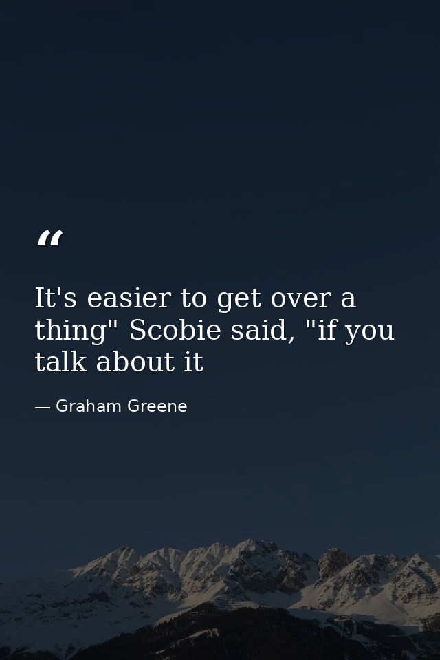 It's easier to get over a thing" Scobie said, "if you talk about it — Graham Greene