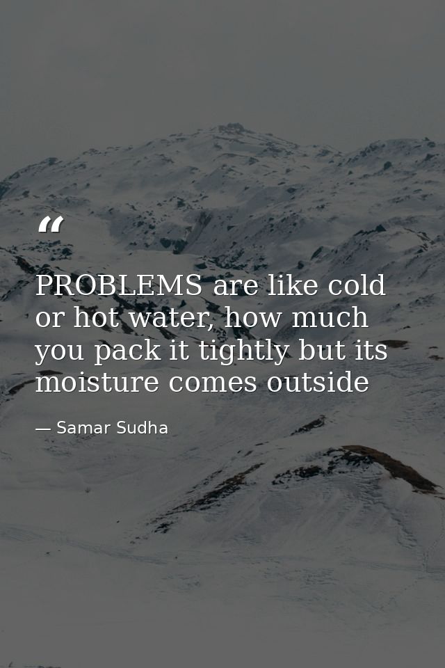 PROBLEMS are like cold or hot water, how much you pack it tightly but its moisture comes outside — Samar Sudha
