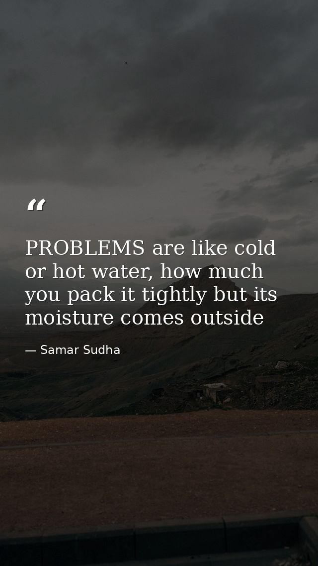 PROBLEMS are like cold or hot water, how much you pack it tightly but its moisture comes outside — Samar Sudha