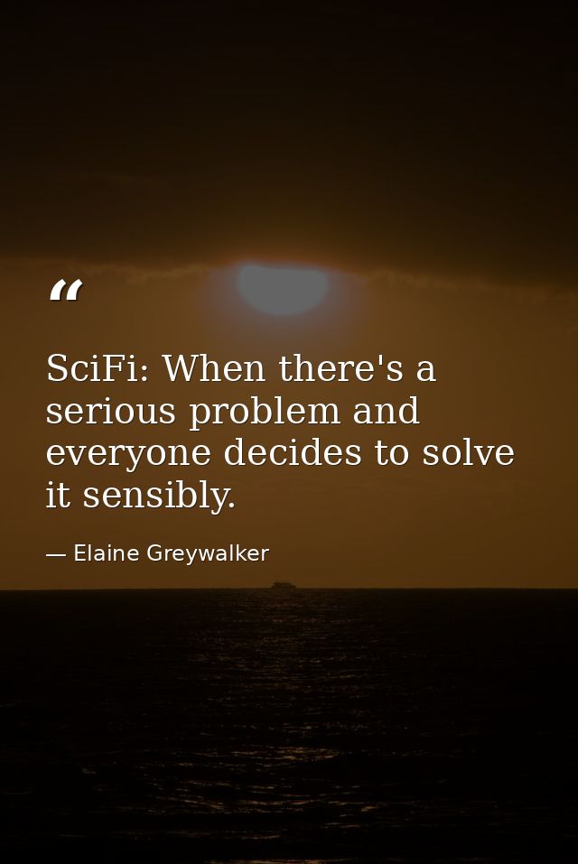 SciFi: When there's a serious problem and everyone decides to solve it sensibly. — Elaine Greywalker