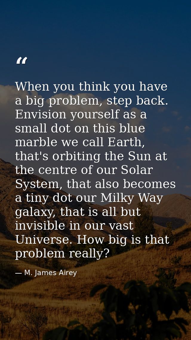When you think you have a big problem, step back. Envision yourself as a small dot on this blue marble we call Earth, th — M. James Airey