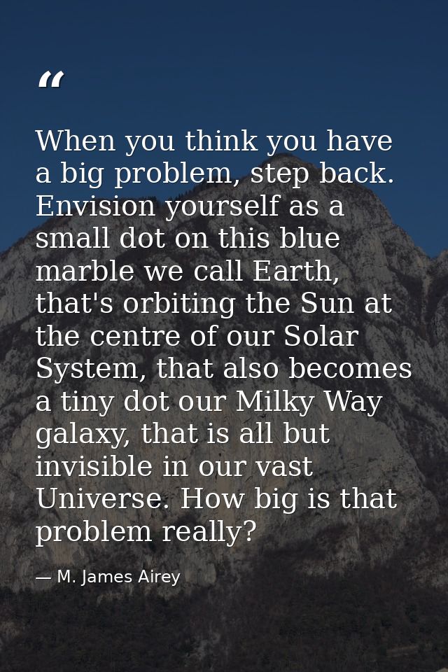 When you think you have a big problem, step back. Envision yourself as a small dot on this blue marble we call Earth, th — M. James Airey
