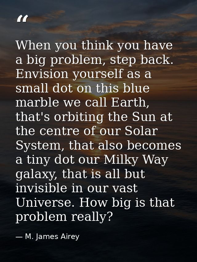 When you think you have a big problem, step back. Envision yourself as a small dot on this blue marble we call Earth, th — M. James Airey