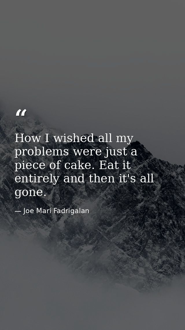 How I wished all my problems were just a piece of cake. Eat it entirely and then it's all gone. — Joe Mari Fadrigalan