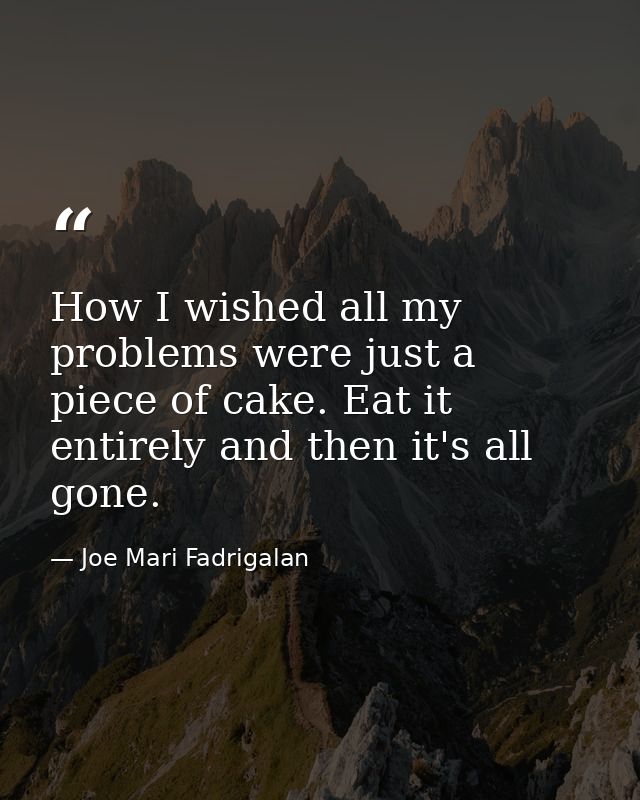 How I wished all my problems were just a piece of cake. Eat it entirely and then it's all gone. — Joe Mari Fadrigalan