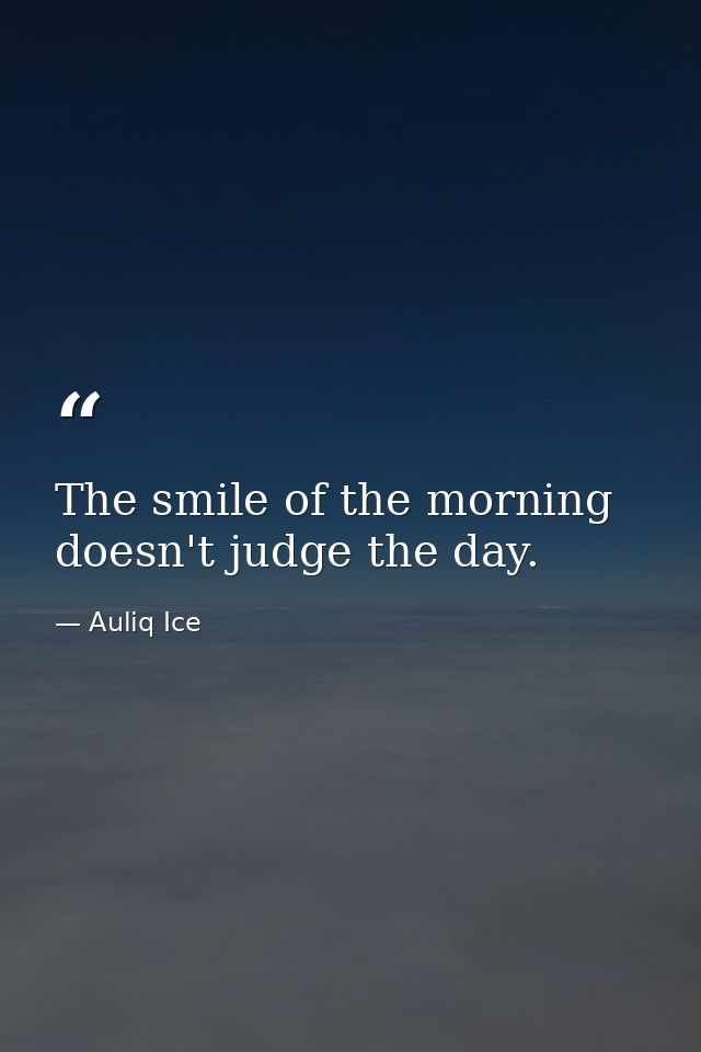 The smile of the morning doesn't judge the day. — Auliq Ice