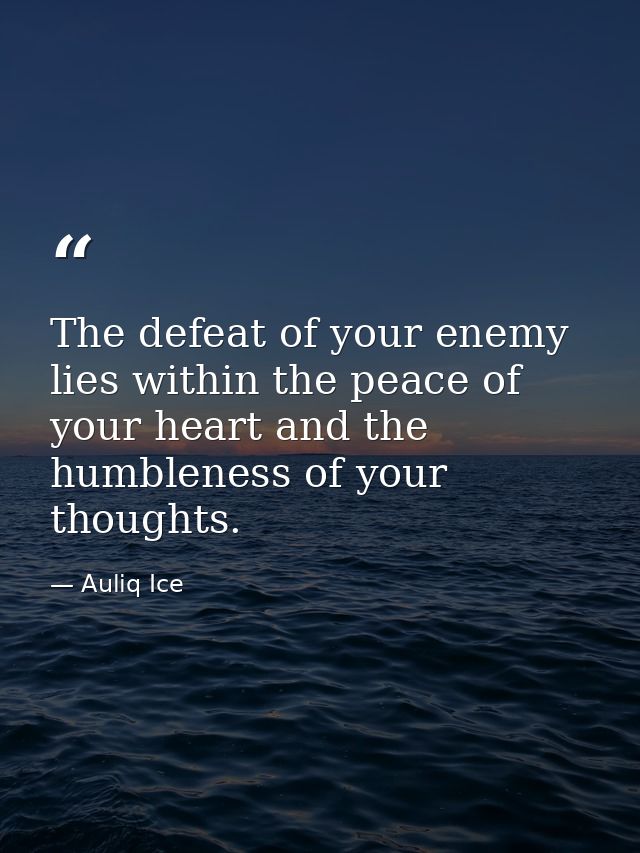 The defeat of your enemy lies within the peace of your heart and the humbleness of your thoughts. — Auliq Ice