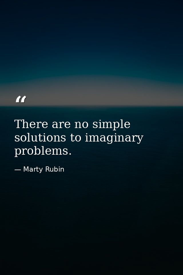 There are no simple solutions to imaginary problems. — Marty Rubin