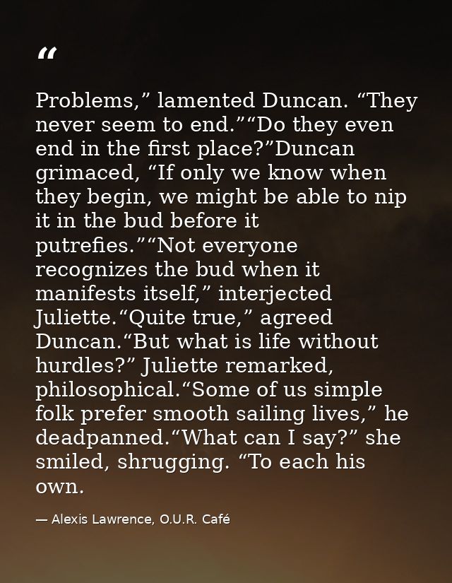 Problems,” lamented Duncan. “They never seem to end.”“Do they even end in the first place?”Duncan grimaced, “If only we  — Alexis Lawrence, O.U.R. Café