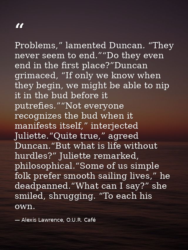 Problems,” lamented Duncan. “They never seem to end.”“Do they even end in the first place?”Duncan grimaced, “If only we  — Alexis Lawrence, O.U.R. Café