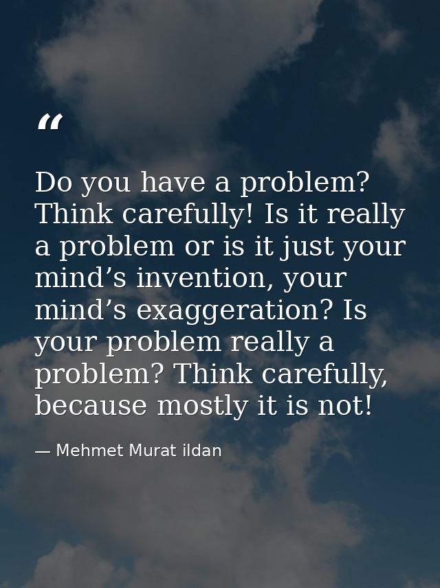 Do you have a problem? Think carefully! Is it really a problem or is it just your mind’s invention, your mind’s exaggera — Mehmet Murat ildan