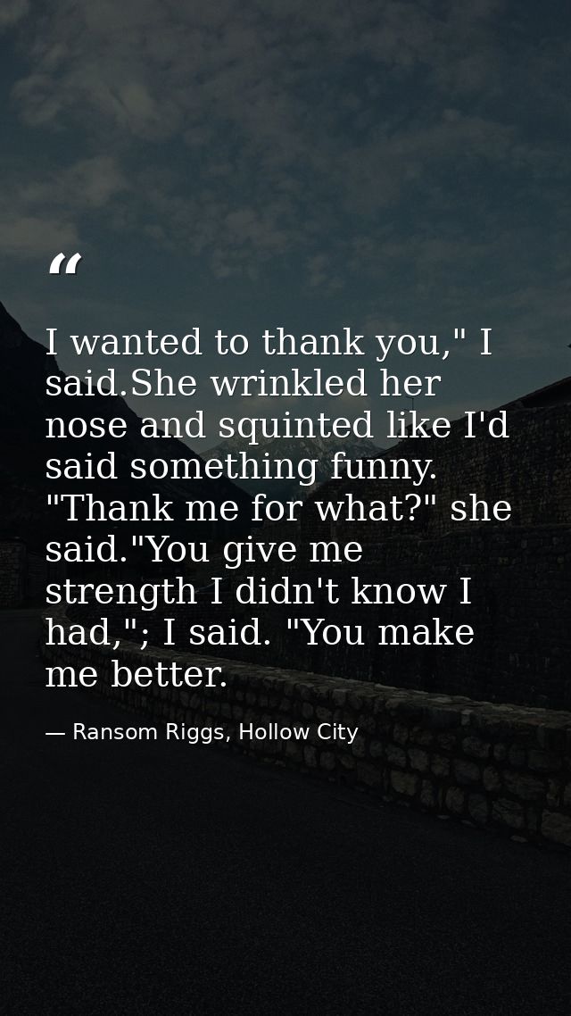 I wanted to thank you," I said.She wrinkled her nose and squinted like I'd said something funny. "Thank me for what?" sh — Ransom Riggs, Hollow City