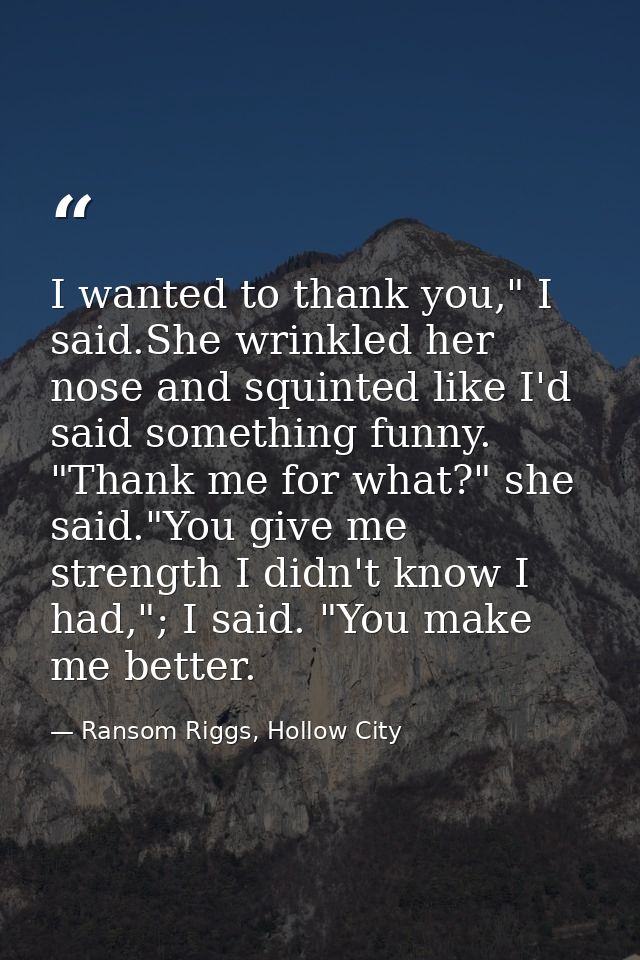 I wanted to thank you," I said.She wrinkled her nose and squinted like I'd said something funny. "Thank me for what?" sh — Ransom Riggs, Hollow City