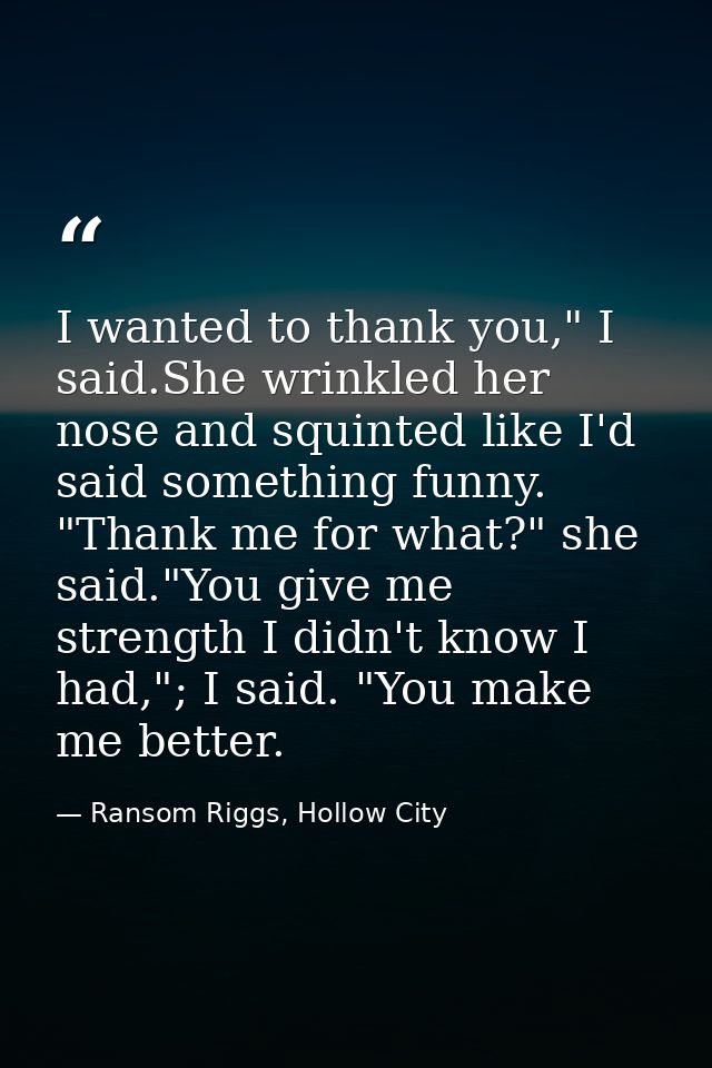 I wanted to thank you," I said.She wrinkled her nose and squinted like I'd said something funny. "Thank me for what?" sh — Ransom Riggs, Hollow City