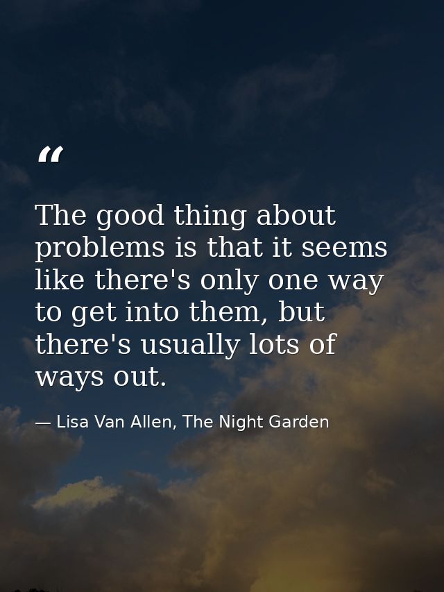 The good thing about problems is that it seems like there's only one way to get into them, but there's usually lots of w — Lisa Van Allen, The Night Garden