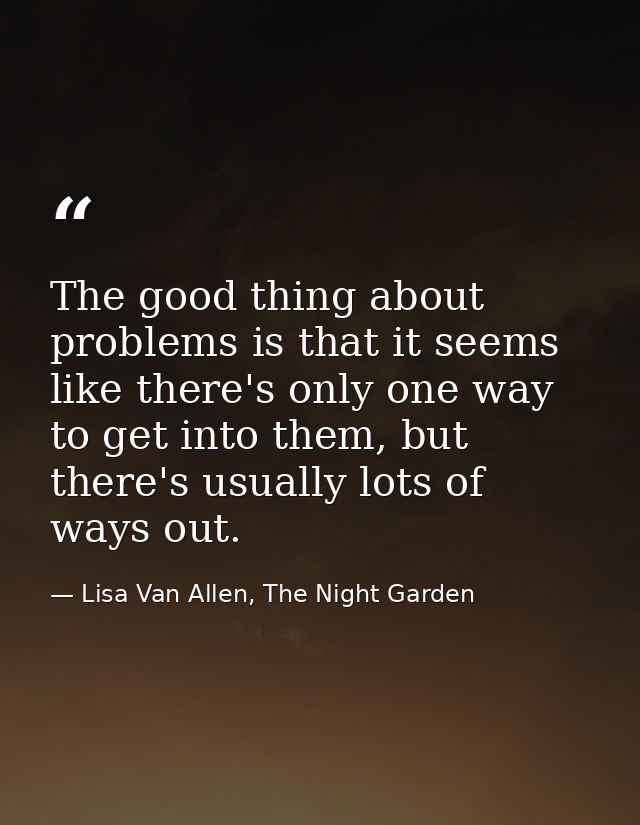 The good thing about problems is that it seems like there's only one way to get into them, but there's usually lots of w — Lisa Van Allen, The Night Garden