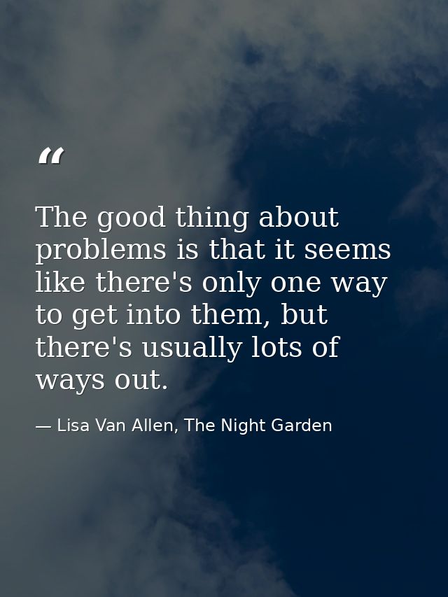 The good thing about problems is that it seems like there's only one way to get into them, but there's usually lots of w — Lisa Van Allen, The Night Garden