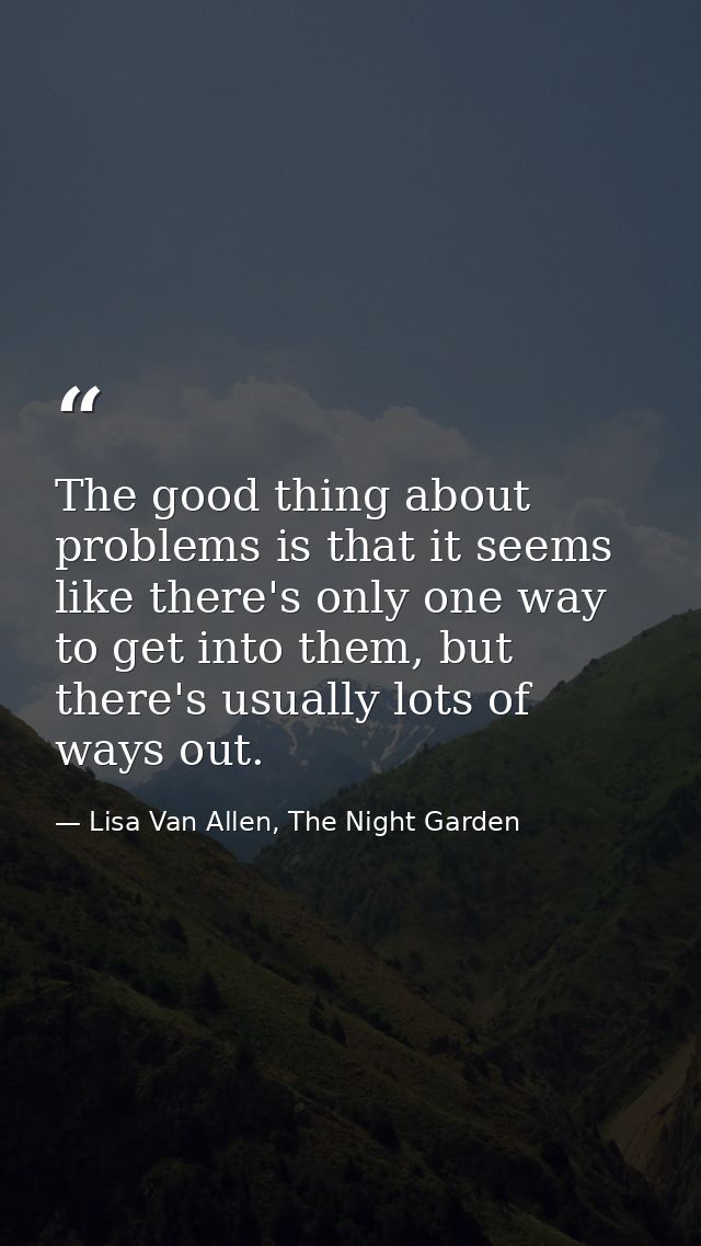 The good thing about problems is that it seems like there's only one way to get into them, but there's usually lots of w — Lisa Van Allen, The Night Garden