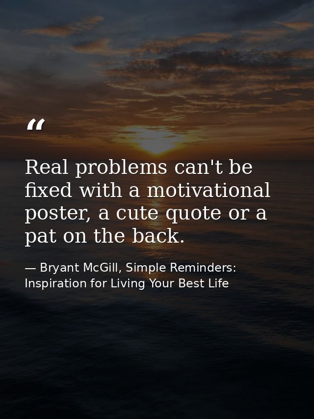 Real problems can't be fixed with a motivational poster, a cute quote or a pat on the back. — Bryant McGill, Simple Reminders: Inspiration for Living Your Best Life