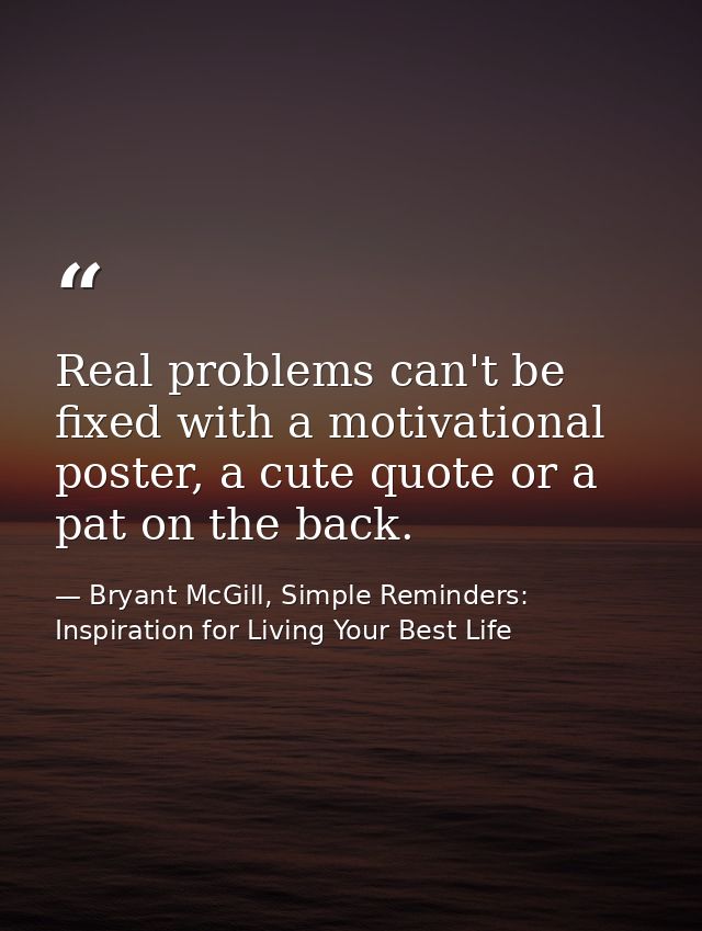 Real problems can't be fixed with a motivational poster, a cute quote or a pat on the back. — Bryant McGill, Simple Reminders: Inspiration for Living Your Best Life