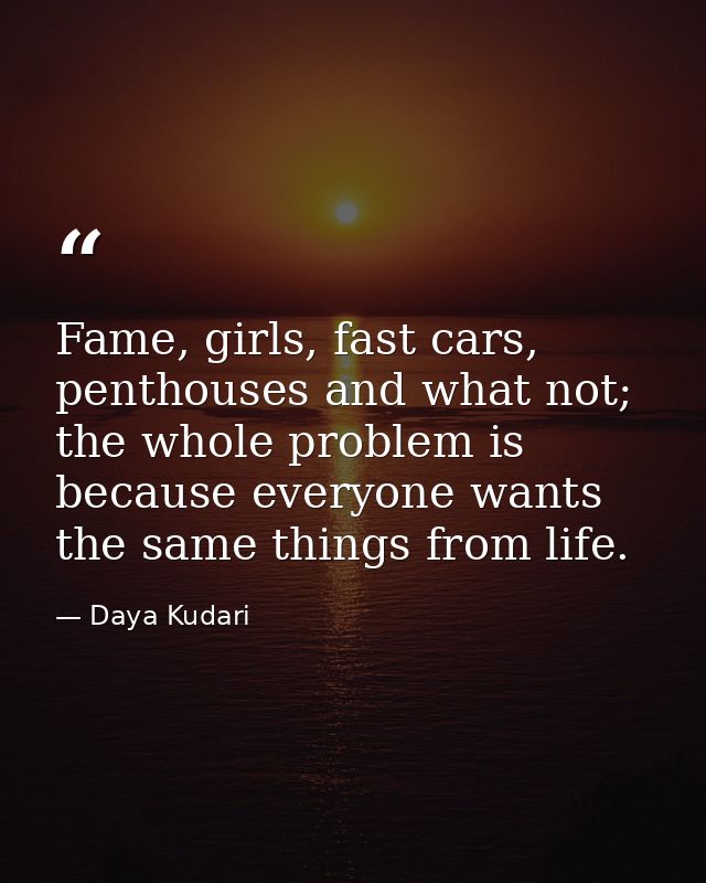 Fame, girls, fast cars, penthouses and what not; the whole problem is because everyone wants the same things from life. — Daya Kudari