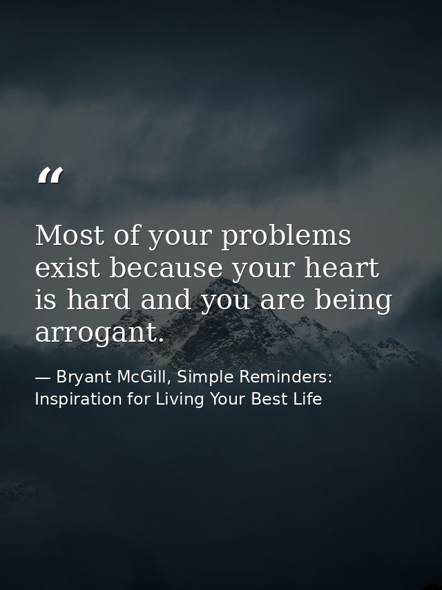 Most of your problems exist because your heart is hard and you are being arrogant. — Bryant McGill, Simple Reminders: Inspiration for Living Your Best Life