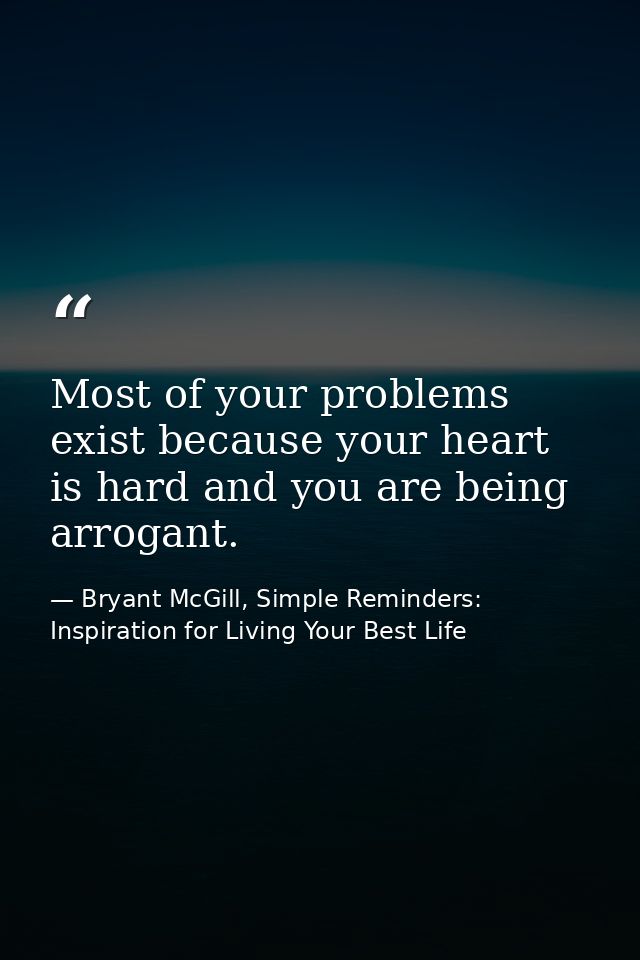 Most of your problems exist because your heart is hard and you are being arrogant. — Bryant McGill, Simple Reminders: Inspiration for Living Your Best Life