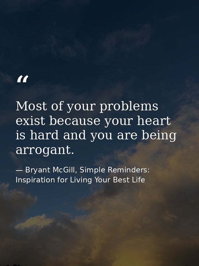 Most of your problems exist because your heart is hard and you are being arrogant. — Bryant McGill, Simple Reminders: Inspiration for Living Your Best Life